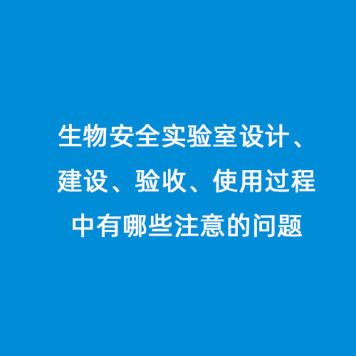 生物安全實(shí)驗(yàn)室設(shè)計(jì)、建設(shè)、驗(yàn)收、使用過程中有哪些注意的問題